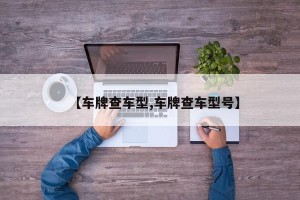 【车牌查车型,车牌查车型号】
