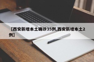 【西安新增本土确诊35例,西安新增本土2例】