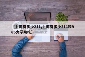 【上海有多少211,上海有多少211和985大学院校】