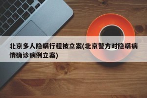 北京多人隐瞒行程被立案(北京警方对隐瞒病情确诊病例立案)
