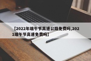 【2022年端午节高速公路免费吗,2021端午节高速免费吗】