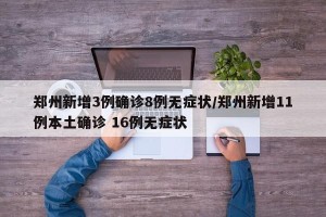 郑州新增3例确诊8例无症状/郑州新增11例本土确诊 16例无症状
