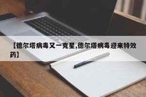 【德尔塔病毒又一克星,德尔塔病毒迎来特效药】