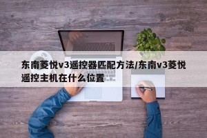 东南菱悦v3遥控器匹配方法/东南v3菱悦遥控主机在什么位置