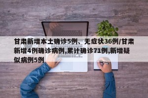 甘肃新增本土确诊5例、无症状36例/甘肃新增4例确诊病例,累计确诊71例,新增疑似病例5例