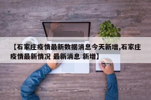 【石家庄疫情最新数据消息今天新增,石家庄疫情最新情况 最新消息 新增】