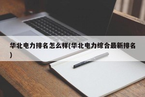 华北电力排名怎么样(华北电力综合最新排名)