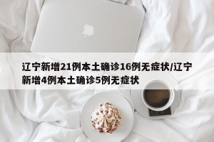 辽宁新增21例本土确诊16例无症状/辽宁新增4例本土确诊5例无症状