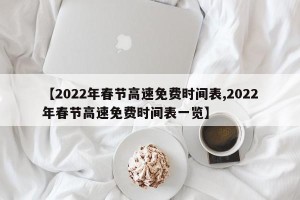 【2022年春节高速免费时间表,2022年春节高速免费时间表一览】