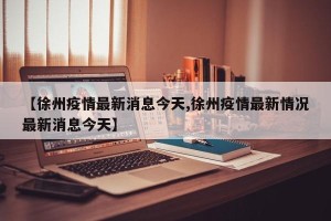 【徐州疫情最新消息今天,徐州疫情最新情况最新消息今天】