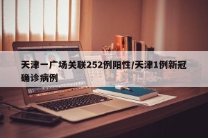 天津一广场关联252例阳性/天津1例新冠确诊病例