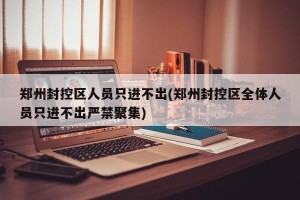 郑州封控区人员只进不出(郑州封控区全体人员只进不出严禁聚集)