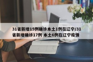 31省新增15例确诊本土1例在辽宁/31省新增确诊17例 本土6例在辽宁疫情