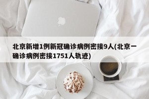 北京新增1例新冠确诊病例密接9人(北京一确诊病例密接1751人轨迹)