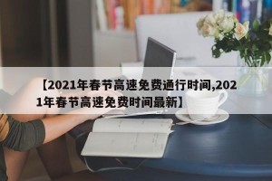 【2021年春节高速免费通行时间,2021年春节高速免费时间最新】