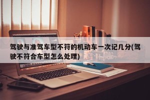 驾驶与准驾车型不符的机动车一次记几分(驾驶不符合车型怎么处理)