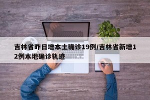 吉林省昨日增本土确诊19例/吉林省新增12例本地确诊轨迹