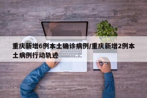重庆新增6例本土确诊病例/重庆新增2例本土病例行动轨迹