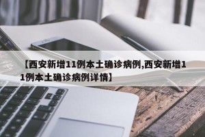 【西安新增11例本土确诊病例,西安新增11例本土确诊病例详情】