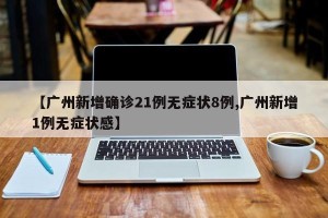【广州新增确诊21例无症状8例,广州新增1例无症状感】