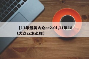 【11年最美大众cc2.0t,11年18t大众cc怎么样】