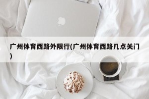 广州体育西路外限行(广州体育西路几点关门)