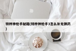 特种神枪手秘籍(特种神枪手3怎么补充弹药)
