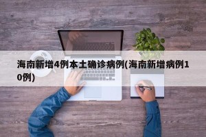 海南新增4例本土确诊病例(海南新增病例10例)