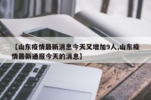 【山东疫情最新消息今天又增加9人,山东疫情最新通报今天的消息】