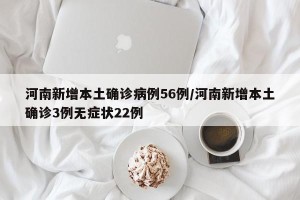 河南新增本土确诊病例56例/河南新增本土确诊3例无症状22例