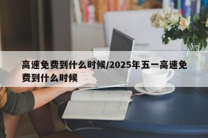 高速免费到什么时候/2025年五一高速免费到什么时候
