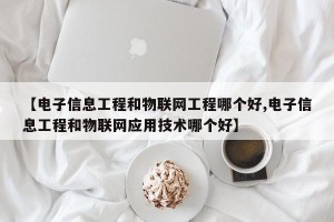 【电子信息工程和物联网工程哪个好,电子信息工程和物联网应用技术哪个好】