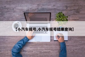 【小汽车摇号,小汽车摇号结果查询】