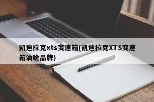 凯迪拉克xts变速箱(凯迪拉克XTS变速箱油啥品牌)