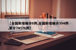 【全国新增确诊6例,全国新增确诊394例,累计74576例】