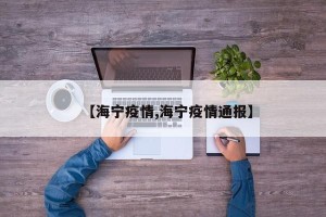 【海宁疫情,海宁疫情通报】