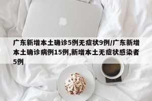 广东新增本土确诊5例无症状9例/广东新增本土确诊病例15例,新增本土无症状感染者5例