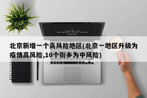 北京新增一个高风险地区(北京一地区升级为疫情高风险,10个街乡为中风险)