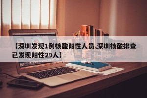 【深圳发现1例核酸阳性人员,深圳核酸排查已发现阳性29人】