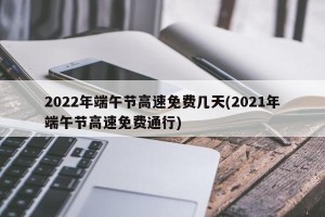 2022年端午节高速免费几天(2021年端午节高速免费通行)