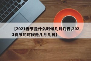 【2021春节是什么时候几月几日,2021春节的时候是几月几日】