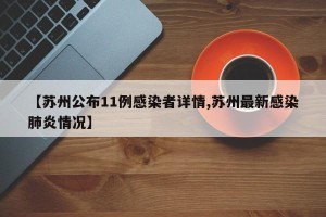 【苏州公布11例感染者详情,苏州最新感染肺炎情况】