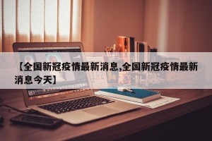 【全国新冠疫情最新消息,全国新冠疫情最新消息今天】
