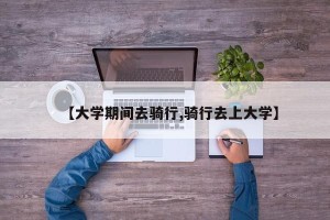 【大学期间去骑行,骑行去上大学】
