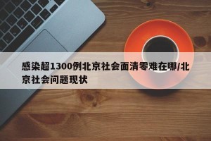 感染超1300例北京社会面清零难在哪/北京社会问题现状
