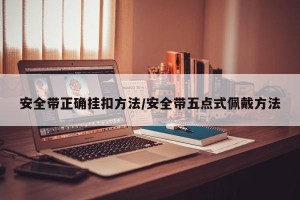 安全带正确挂扣方法/安全带五点式佩戴方法