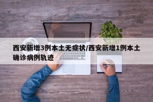 西安新增3例本土无症状/西安新增1例本土确诊病例轨迹