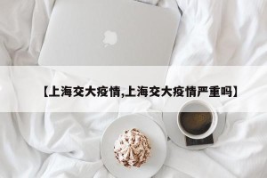 【上海交大疫情,上海交大疫情严重吗】