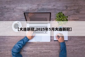 【大连新冠,2025年5月大连新冠】