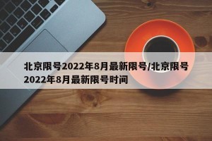 北京限号2022年8月最新限号/北京限号2022年8月最新限号时间